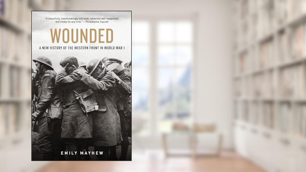 Wounded: A New History of the Western Front in World War I, written by Emily Mayhew