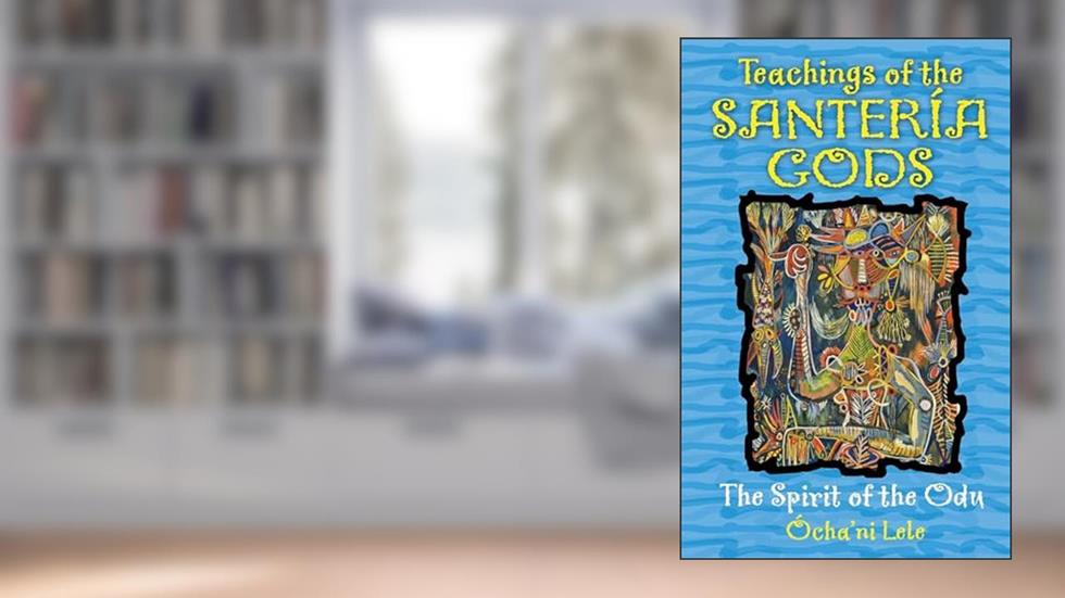 Teachings of the Santería Gods: The Spirit of the Odu, written by Ócha'ni Lele