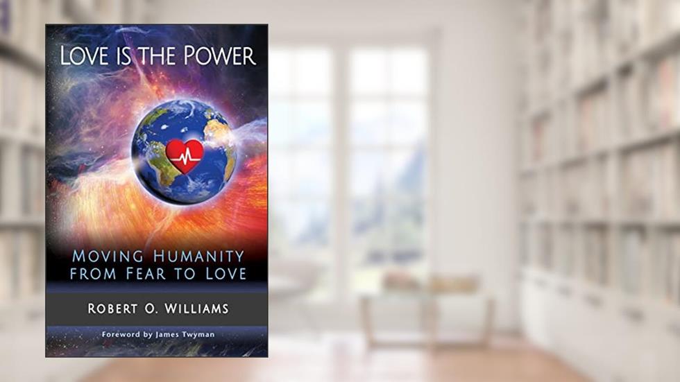 Love is the Power: Moving Humanity from Fear to Love, written by Robert Odus Williams