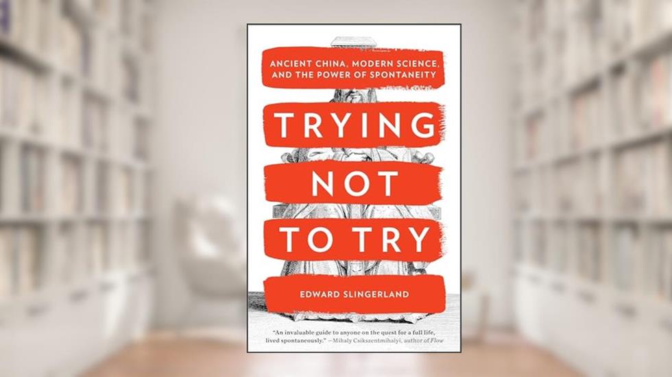 Trying Not to Try: Ancient China, Modern Science, and the Power of Spontaneity, written by Edward Slingerland
