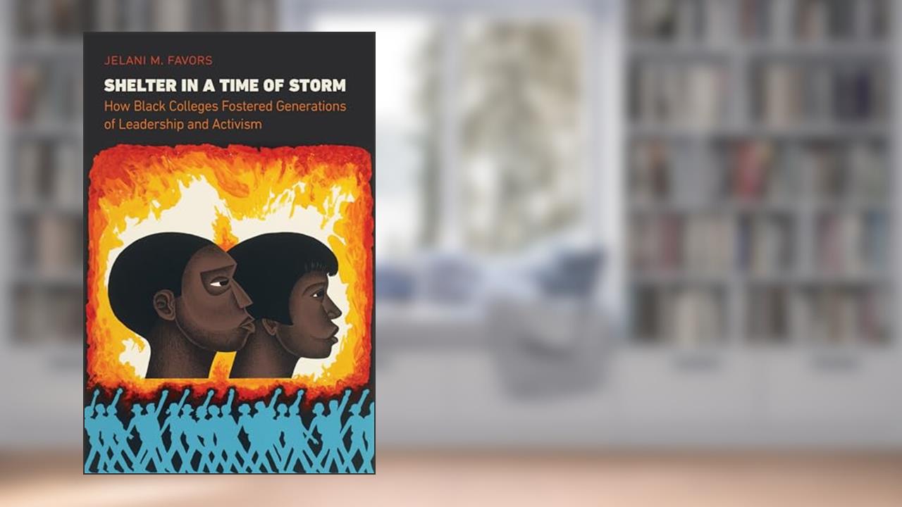 Shelter in a Time of Storm: How Black Colleges Fostered Generations of Leadership and Activism, written by Jelani M. Favors