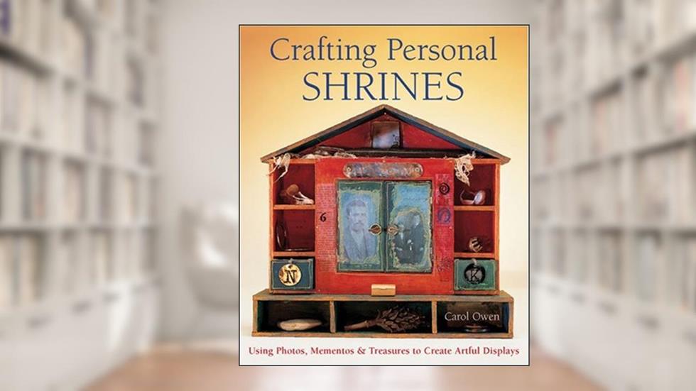 Crafting Personal Shrines: Using Photos, Mementos & Treasures to Create Artful Displays, written by Carol Owen