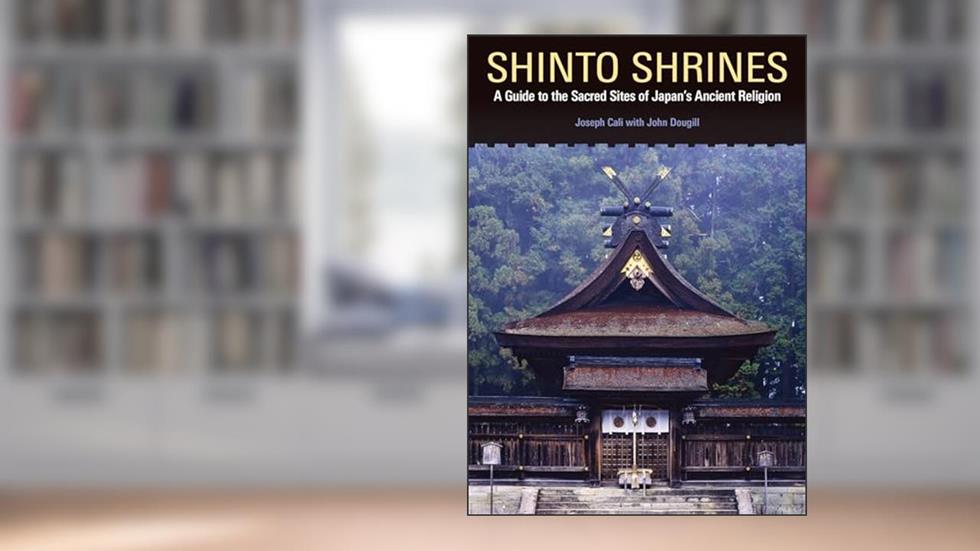 Shinto Shrines: A Guide to the Sacred Sites of Japan's Ancient Religion, written by Joseph Cali; John Dougill