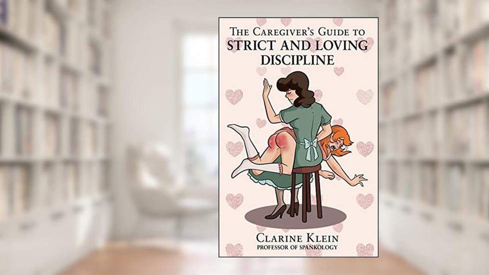 The Caregiver's Guide to Strict and Loving Discipline: The Tools You Need to Give a Spanking by the Book!, written by Clarine Klein