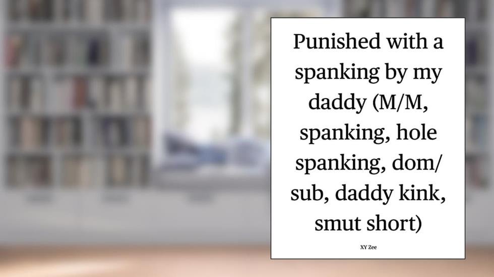 Punished with a spanking by my daddy: (M/M, spanking, hole spanking, dom/sub, daddy kink, smut short), written by XY Zee