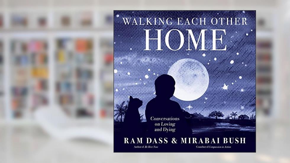 Walking Each Other Home: Conversations on Loving and Dying, written by Ram Dass; Mirabai Bush