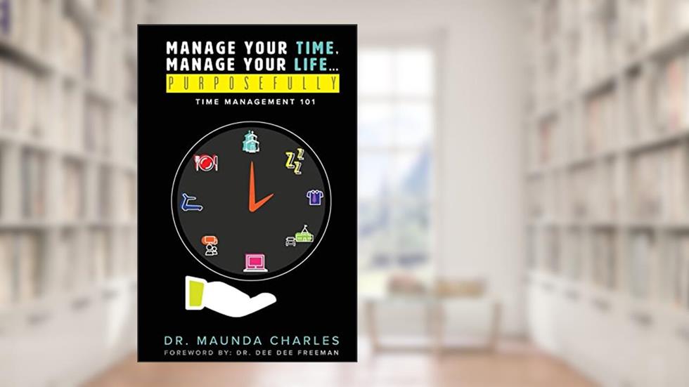 Manage Your Time, Manage Your Life...Purposefully: Time Management 101, written by Dr. Maunda Charles