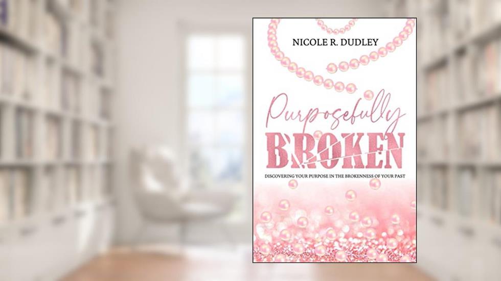 Purposefully Broken: Discovering Your Purpose in the Brokenness of Your Past, written by Nicole R. Dudley