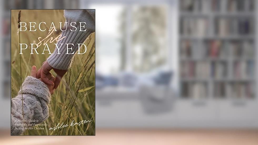 Because She Prayed: A Mother's Guide to Powerfully and Purposefully Praying for Her Children, written by Ashlee Kasten