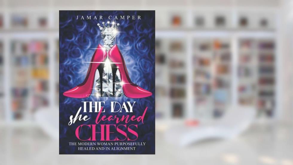 The Day She Learned Chess: The Modern Woman Purposefully Healed and In Alignment, written by Jamar Camper