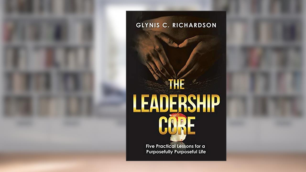 The Leadership Core: Five Practical Lessons for a Purposefully Purposeful Life, written by Glynis C. Richardson