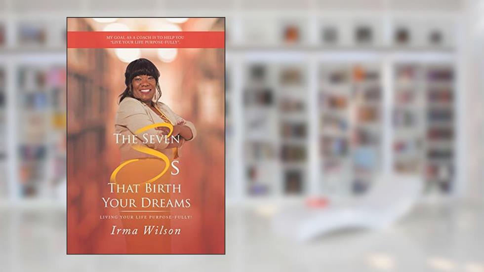 The Seven Ss That Birth Your Dreams: Living Your Life Purpose-Fully!, written by Irma Wilson
