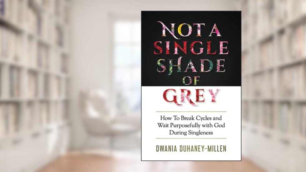 Not A Single Shade Of Grey: How To Break Cycles and Wait Purposefully With God During Singleness, written by Dwania Duhaney-Millen