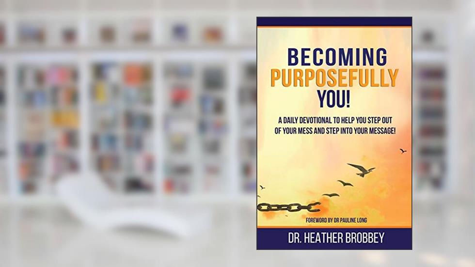 Becoming Purposefully You: A Daily Devotional To Help You Step Out Of Your Mess And Step Into Your Message, written by Dr Heather Brobbey