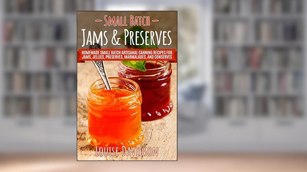 Small Batch Jams & Preserves: Homemade Small Batch Artisanal Canning Recipes for Jams, Jellies, Preserves, Marmalades, and Conserves, written by Louise Davidson