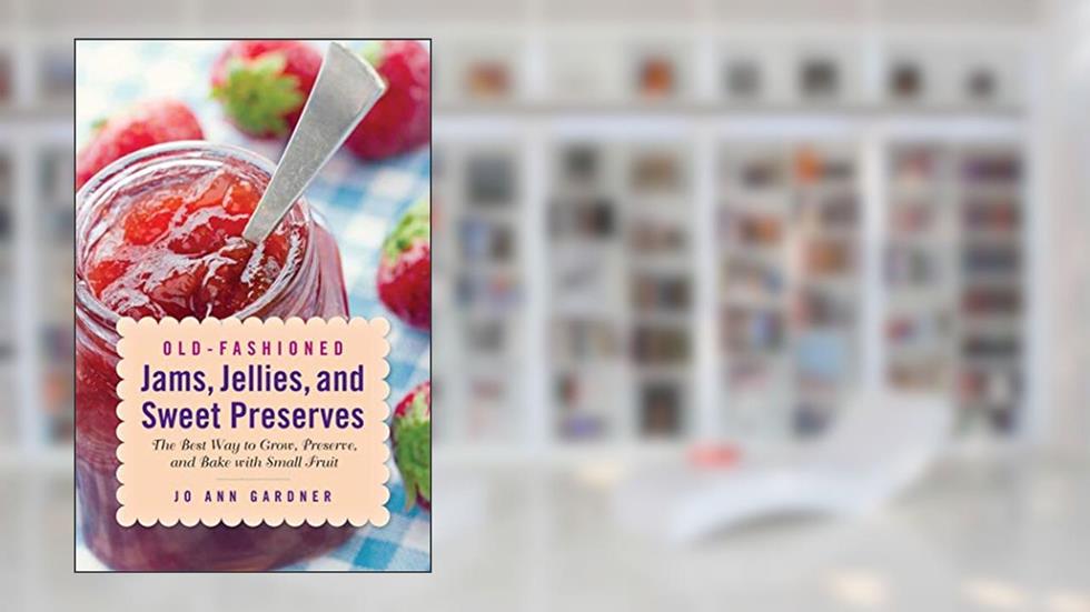 Old-Fashioned Jams, Jellies, and Sweet Preserves: The Best Way to Grow, Preserve, and Bake with Small Fruit, written by Jo Ann Gardner