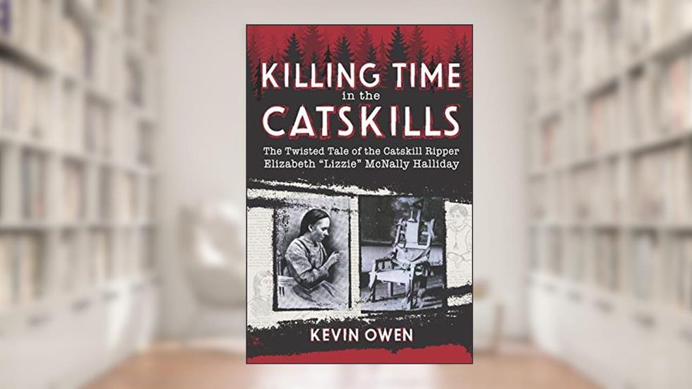 Killing Time in the Catskills: The twisted tale of the Catskill Ripper Elizabeth "Lizzie" McNally Halliday, written by Kevin Owen