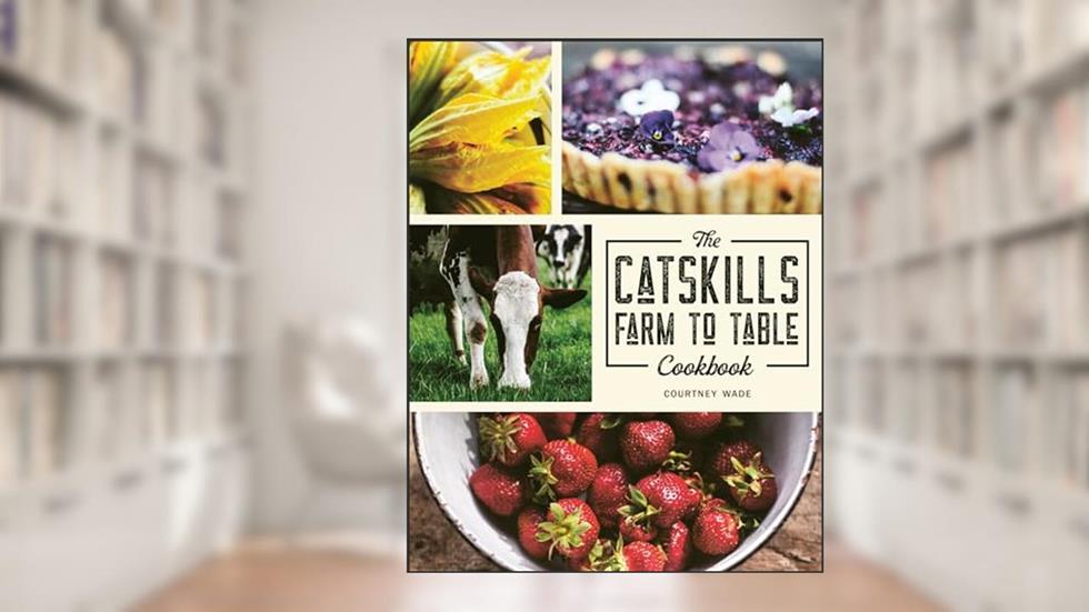 The Catskills Farm to Table Cookbook: Over 75 Recipes, written by Courtney Wade