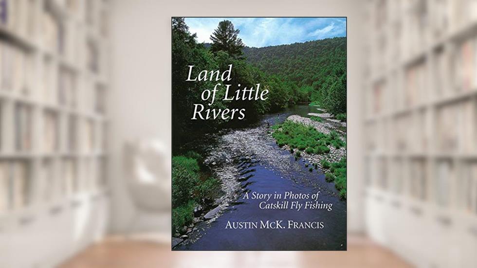 Land of Little Rivers: A Story in Photos of Catskill Fly Fishing, written by Austin M. Francis