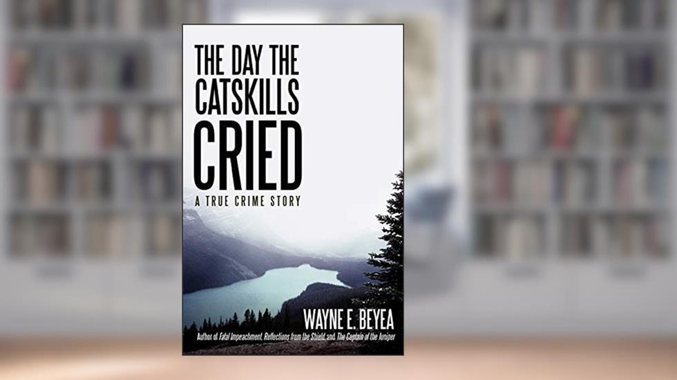 The Day the Catskills Cried: A True Crime Story, written by Wayne Beyea