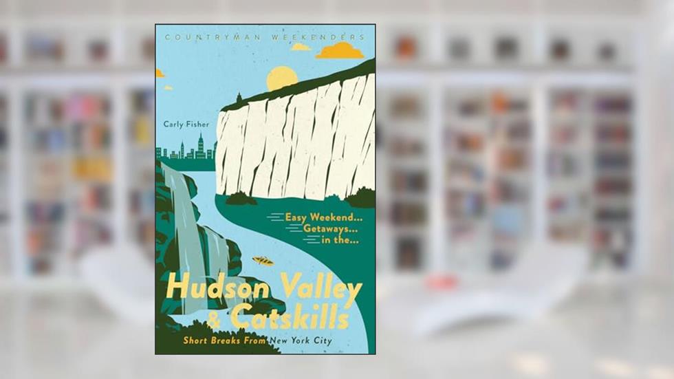 Easy Weekend Getaways in the Hudson Valley & Catskills: Short Breaks from New York City, written by Carly Fisher