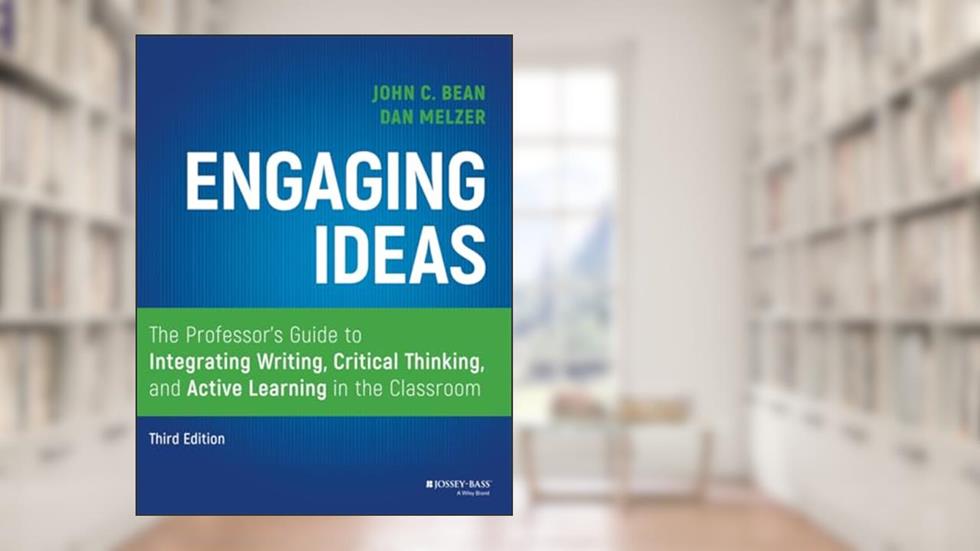 Engaging Ideas: The Professor's Guide to Integrating Writing, Critical Thinking, and Active Learning in the Classroom, written by John C. Bean; Dan Melzer