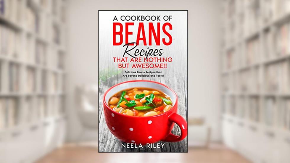 A Cookbook of Beans Recipes That are Nothing But Awesome!!: Delicious Beans Recipes that Are Beyond Delicious and Tasty!, written by Neela Riley