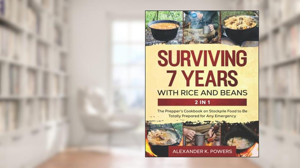Surviving 7 Years with Rice and Beans: The Prepper's Cookbook on Stockpile Food to Be Totally Prepared for Any Emergency, written by Alexander K. Powers
