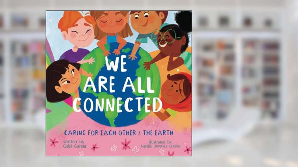 WE ARE ALL CONNECTED: CARING FOR EACH OTHER & THE EARTH, written by Gabi Garcia