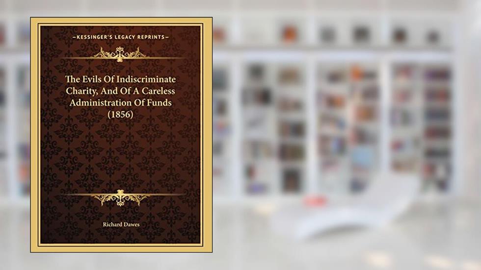 The Evils Of Indiscriminate Charity, And Of A Careless Administration Of Funds (1856), written by Richard Dawes