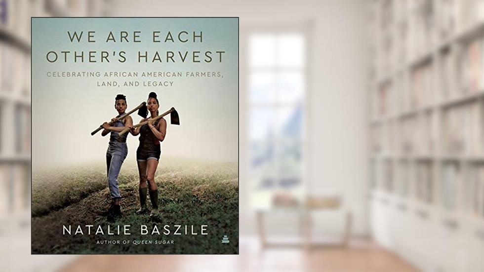 We Are Each Other's Harvest: Celebrating African American Farmers, Land, and Legacy, written by Natalie Baszile