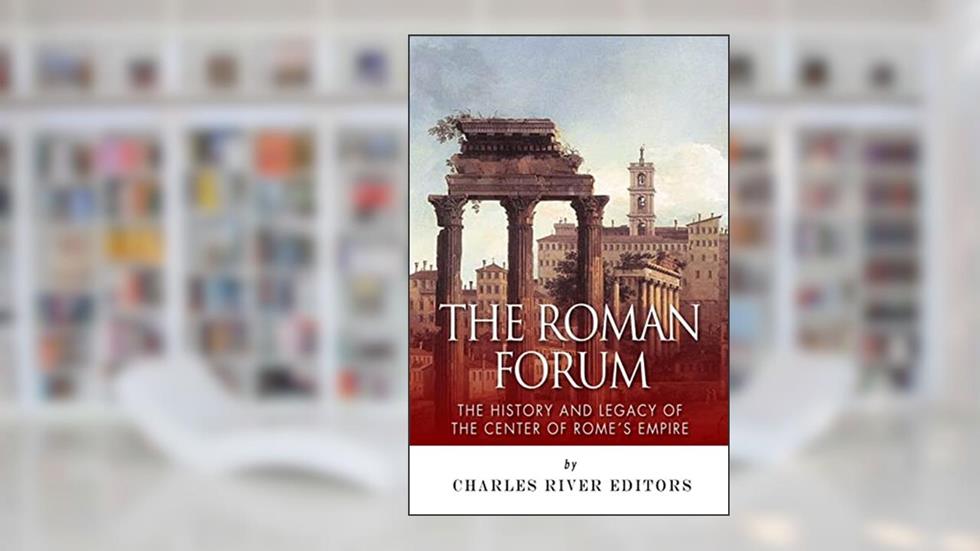 The Roman Forum: The History and Legacy of the Center of Rome's Empire, written by Charles River Editors