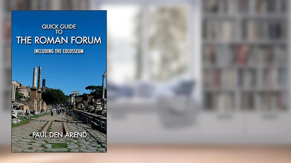 Quick Guide to the Roman Forum: Including the Colosseum, written by Paul Den Arend