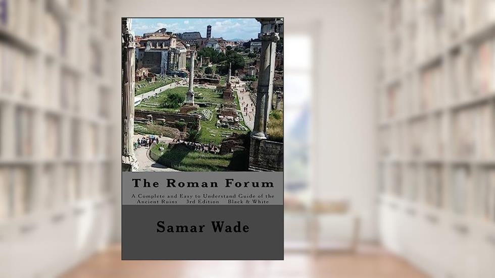 The Roman Forum: A Complete and Easy to Understand Guide of the Ancient Ruins in Black and White, written by Samar Wade