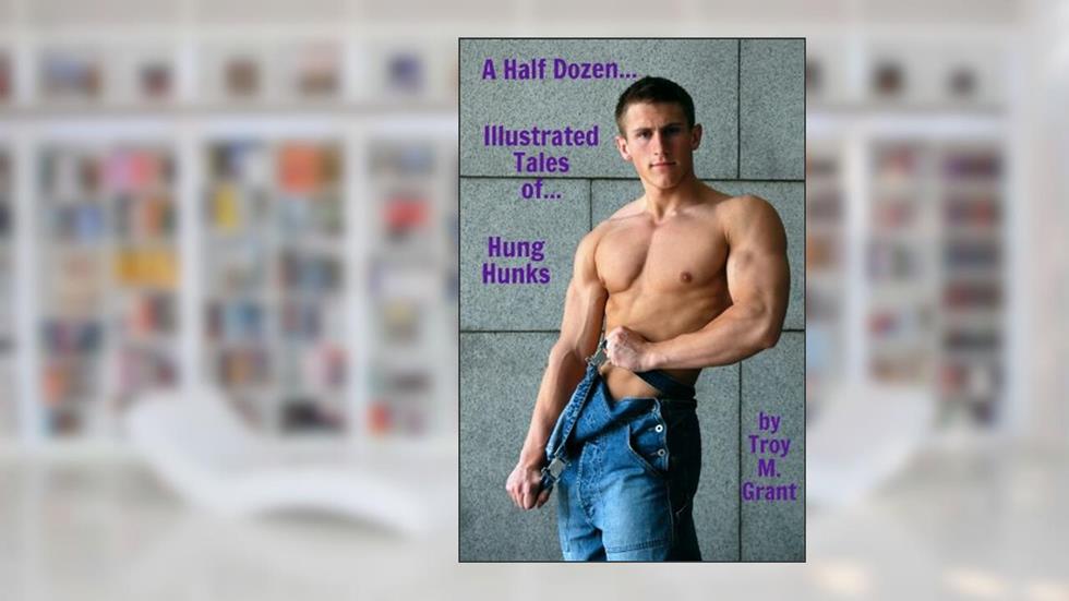 Hung Hunks (A Half Dozen Illustrated Tales of... Book 12), written by Troy Grant