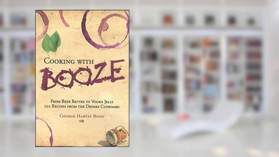 Cooking with Booze: From Beer Batter to Vodka Jelly, 101 Recipes from the Liquor Cabinet, written by George Bone