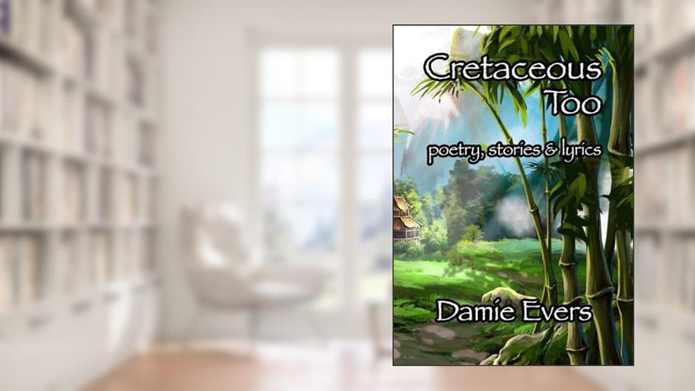 Cretaceous Too: Poetry, Stories & Lyrics, written by Damie Evers