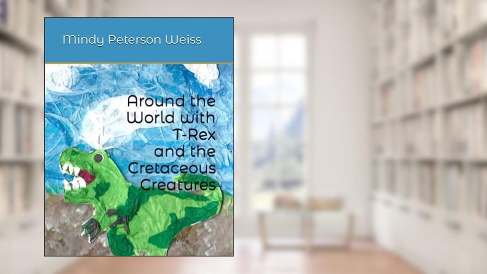 Around the World with T-Rex and the Cretaceous Creatures, written by M.G. Weiss; Mindy Peterson Weiss