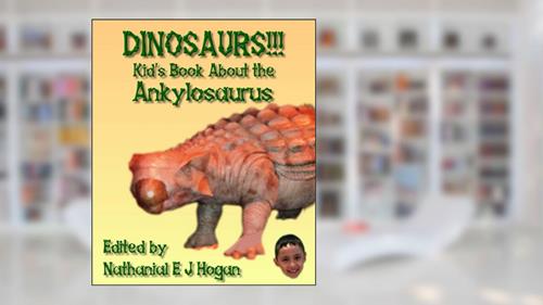 DINOSAURS!!! Kid's Book About the Ankylosaurus from the Cretaceous Period. (Awesome Facts & Pictures for Kids about Dinosaurs 8), written by Nathanial E J Hogan