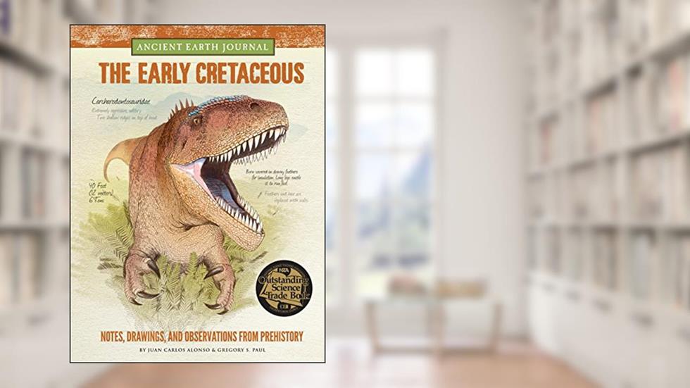 Ancient Earth Journal: The Early Cretaceous: Notes, drawings, and observations from prehistory, written by Juan Carlos Alonso; Gregory S. Paul