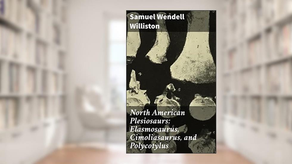 North American Plesiosaurs: Elasmosaurus, Cimoliasaurus, and Polycotylus: Exploring the Ancient Marine Reptiles of North America, written by Samuel Wendell Williston