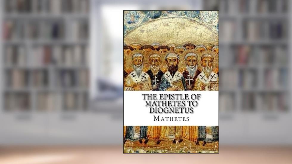 The Epistle of Mathetes to Diognetus, written by Mathetes