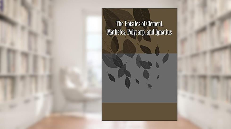 The Epistles of Clement, Mathetes, Polycarp, and Ignatius, written by Clement of Rome; Saint Ignatius; Saint Polycarp