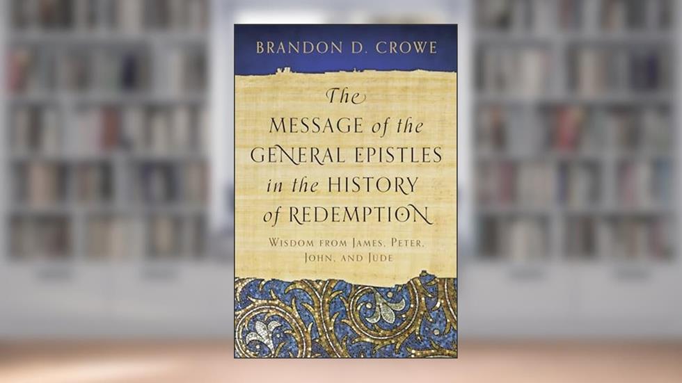 The Message of the General Epistles in the History of Redemption: Wisdom from James, Peter, John, and Jude, written by Brandon D. Crowe