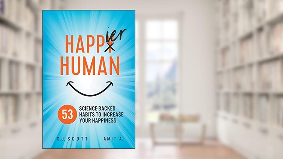 Happier Human: 53 Science-Backed Habits to Increase Your Happiness, written by S.J. Scott; Amit A