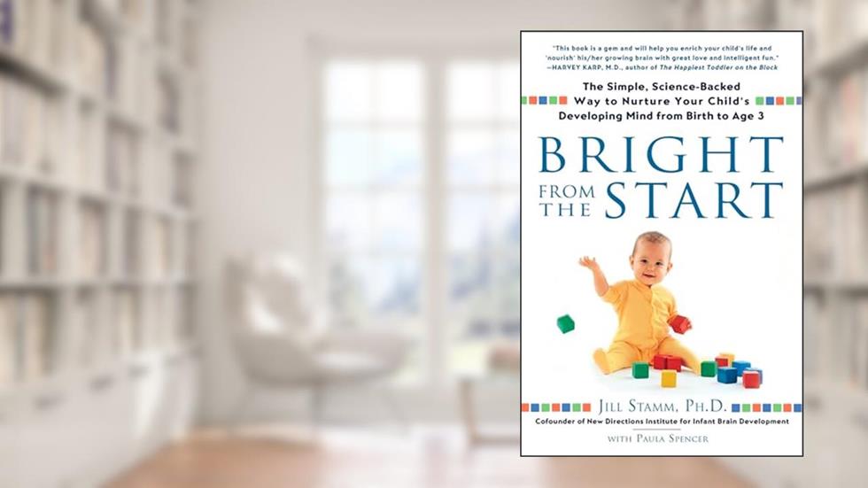 Bright from the Start: The Simple, Science-Backed Way to Nurture Your Child's Developing Mind from Birth to Age 3, written by Jill Stamm