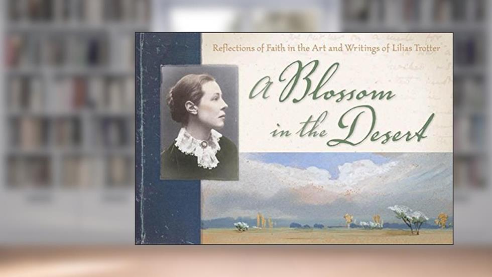 A Blossom in the Desert: Reflections of Faith in the Art and Writings of Lilias Trotter, written by Lilias Trotter; Miriam Huffman Rockness