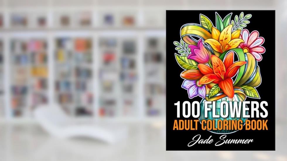 100 Flowers: An Adult Coloring Book with Bouquets, Wreaths, Swirls, Patterns, Decorations, Inspirational Designs, and Much More!, written by Jade Summer
