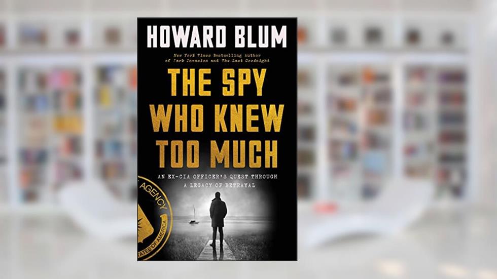 The Spy Who Knew Too Much: An Ex-CIA Officer's Quest Through a Legacy of Betrayal, written by Howard Blum