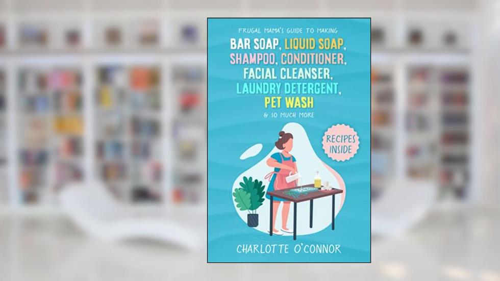 Frugal Mama's Guide to Making Bar Soap, Liquid Soap, Shampoo, Conditioner, Facial Cleanser, Laundry Detergent, Pet Wash & So Much More, written by Charlotte O'Connor